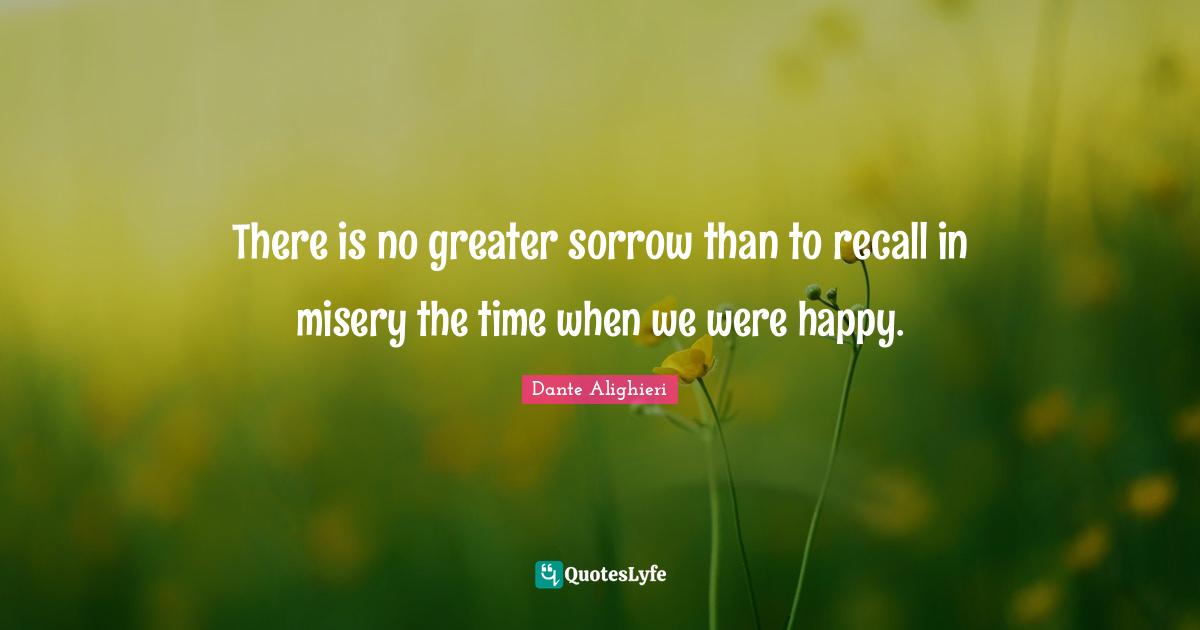 Dante Alighieri Quotes: There is no greater sorrow than to recall in misery the time when we were happy.
