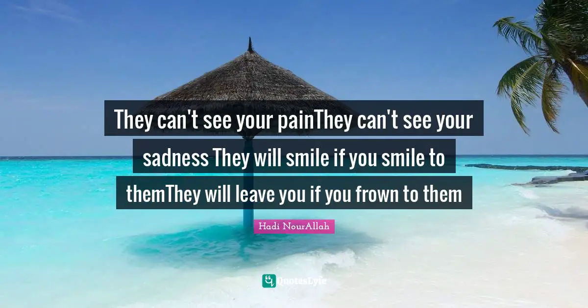 They can't see your painThey can't see your sadness They will smile if you smile to themThey will leave you if you frown to them