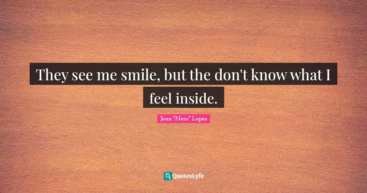 They see me smile, but the don't know what I feel inside.