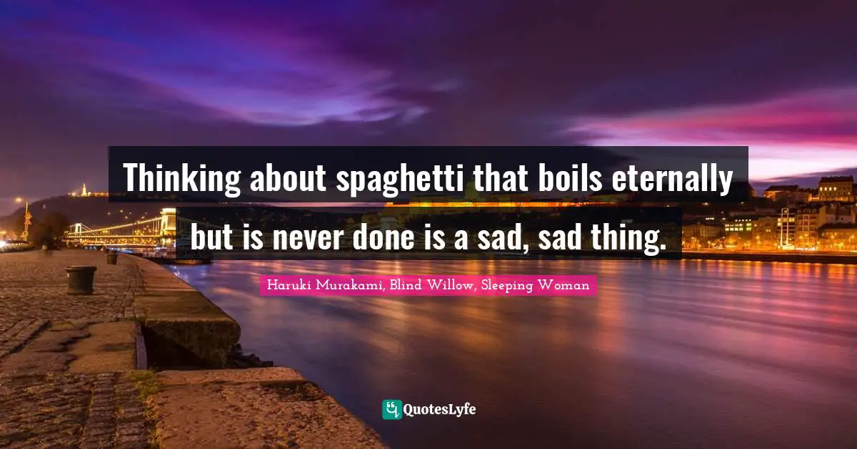 Spaghetti Quotes: "Thinking about spaghetti that boils eternally but is never done is a sad, sad thing."
