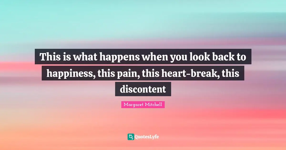 This is what happens when you look back to happiness, this pain, this heart-break, this discontent