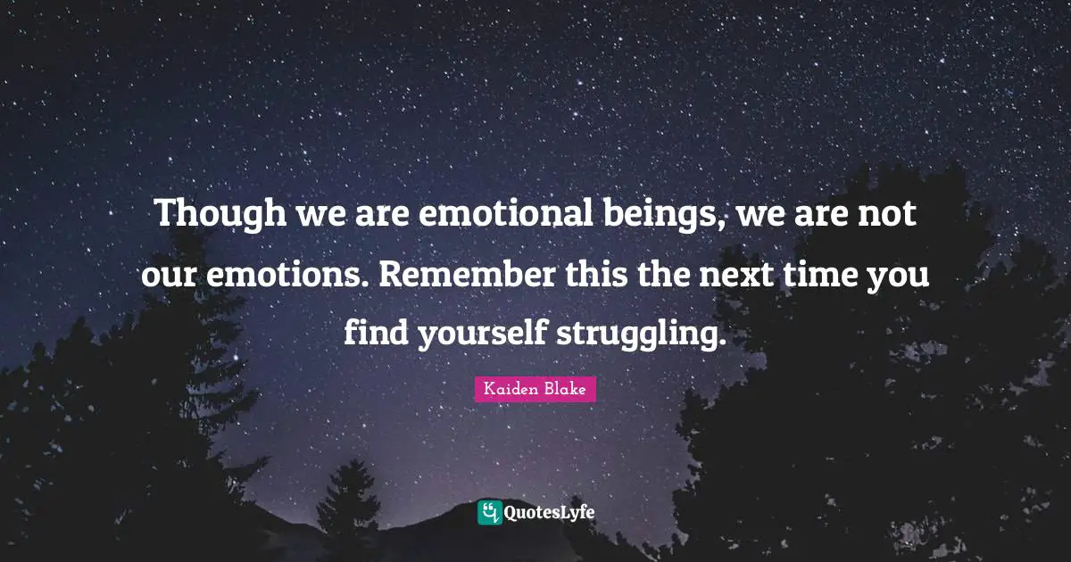 Though we are emotional beings, we are not our emotions. Remember this the next time you find yourself struggling.