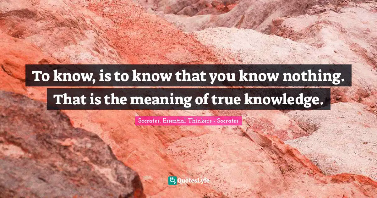Socrates, Essential Thinkers - Socrates Quotes: To know, is to know that you know nothing. That is the meaning of true knowledge.