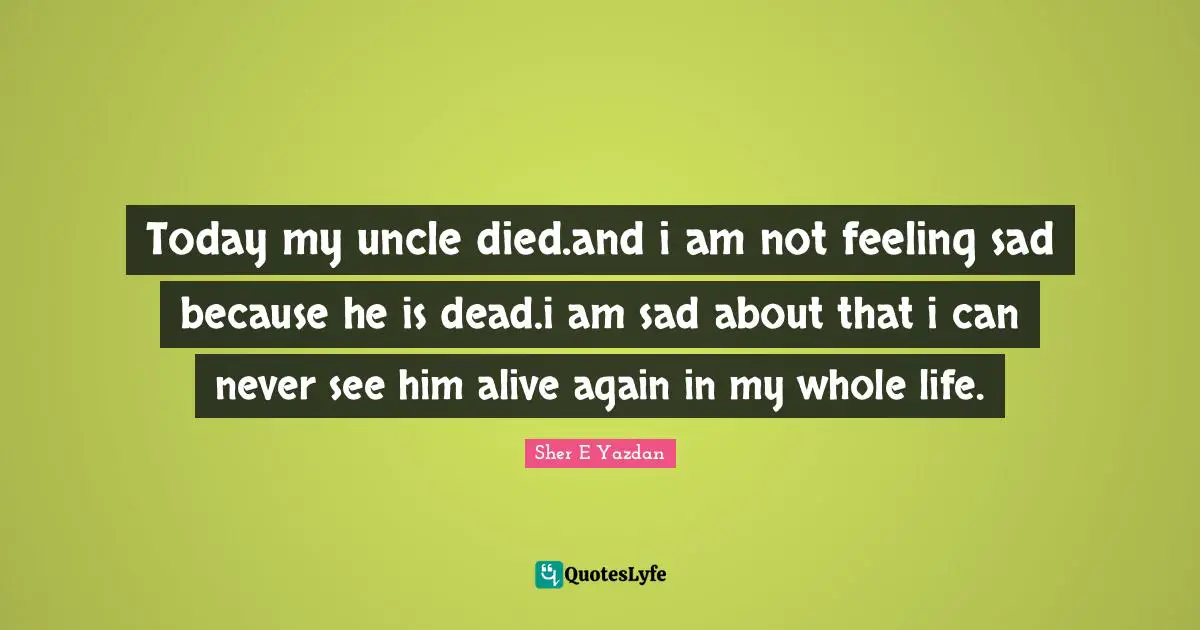 Today my uncle died.and i am not feeling sad because he is dead.i am sad about that i can never see him alive again in my whole life.