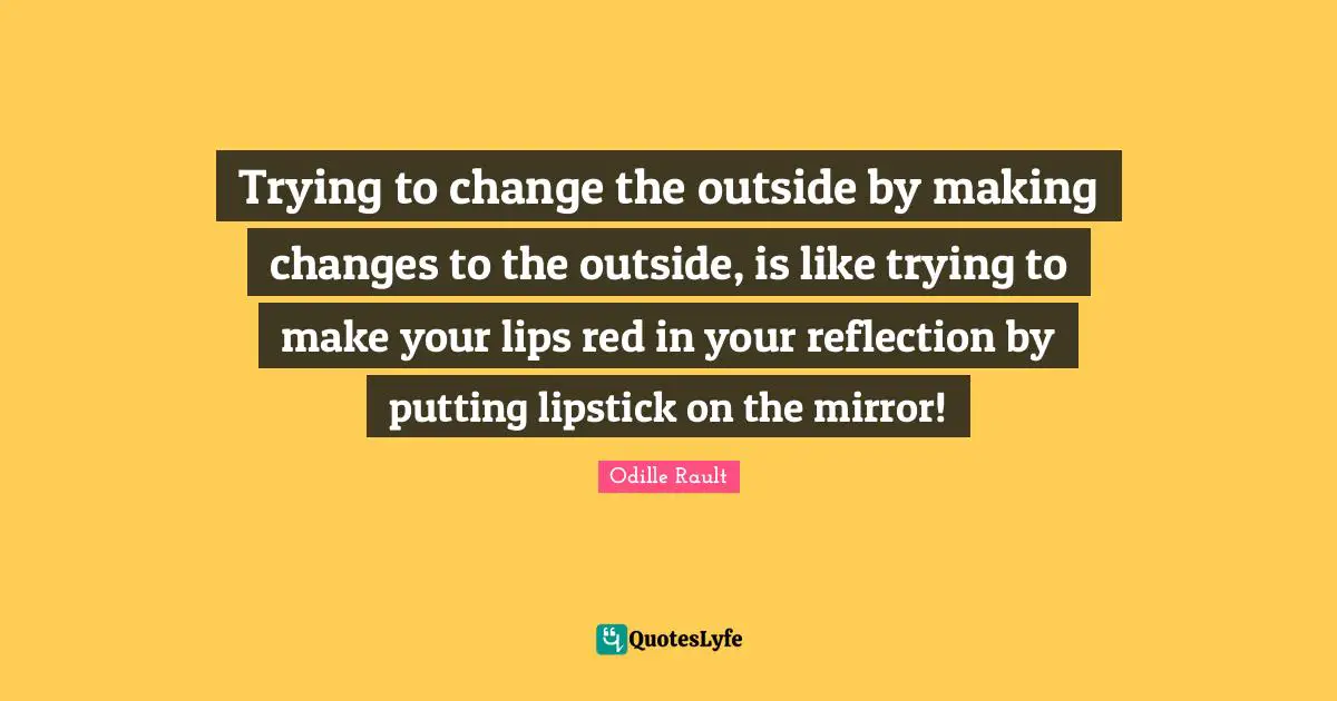 Loa Quotes: "Trying to change the outside by making changes to the outside, is like trying to make your lips red in your reflection by putting lipstick on the mirror!"