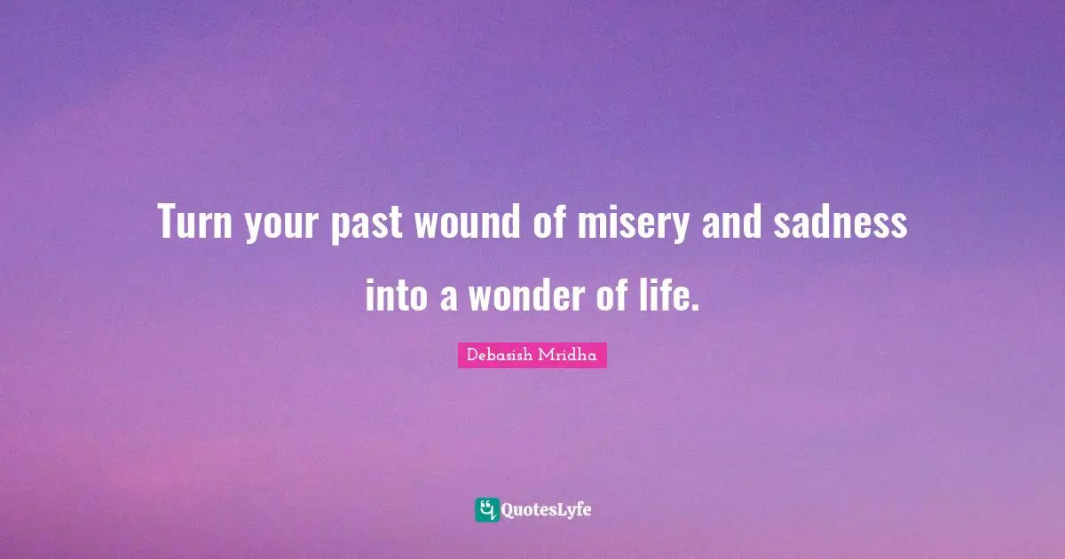 Turn your past wound of misery and sadness into a wonder of life.