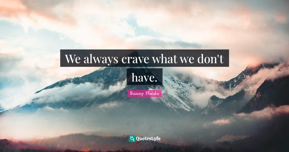 We always crave what we don't have.