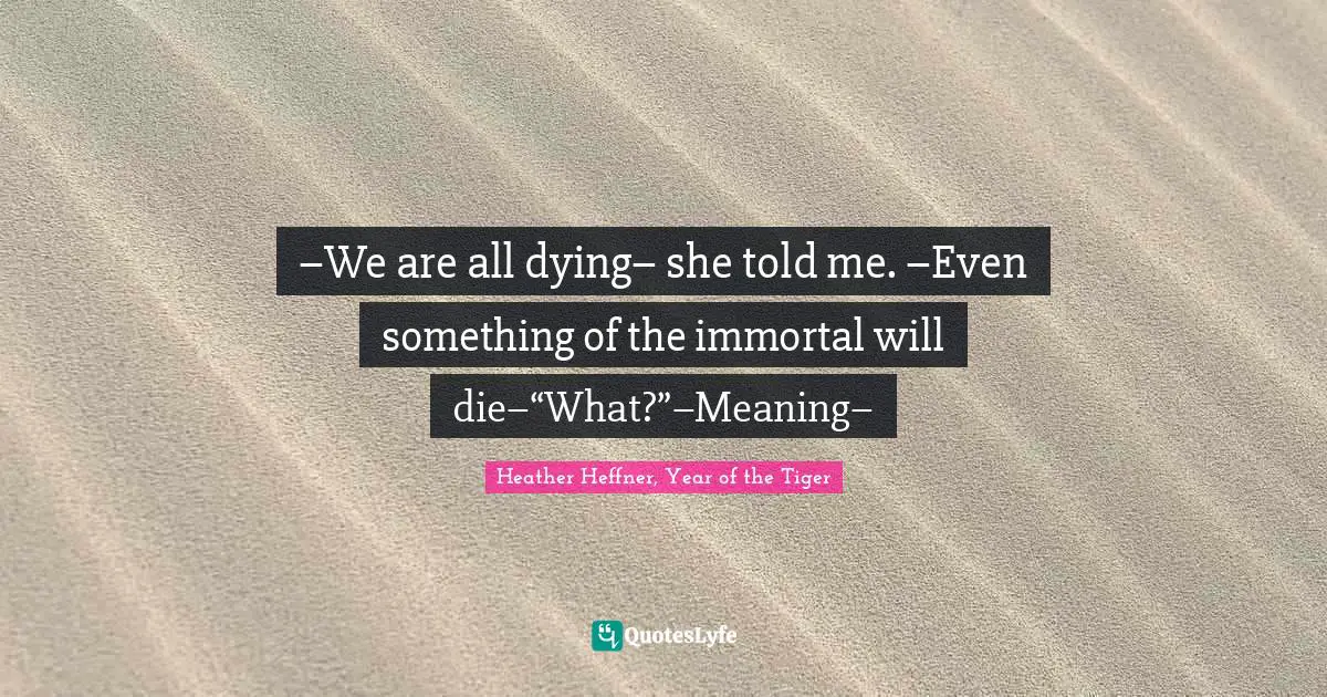 –We are all dying– she told me. –Even something of the immortal will die–“What?”–Meaning–