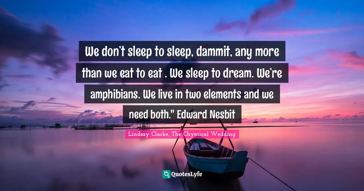 We don’t sleep to sleep, dammit, any more than we eat to eat . We sleep to dream. We’re amphibians. We live in two elements and we need both." Edward Nesbit