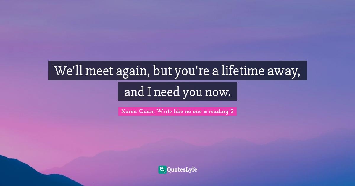 We'll meet again, but you're a lifetime away, and I need you now.