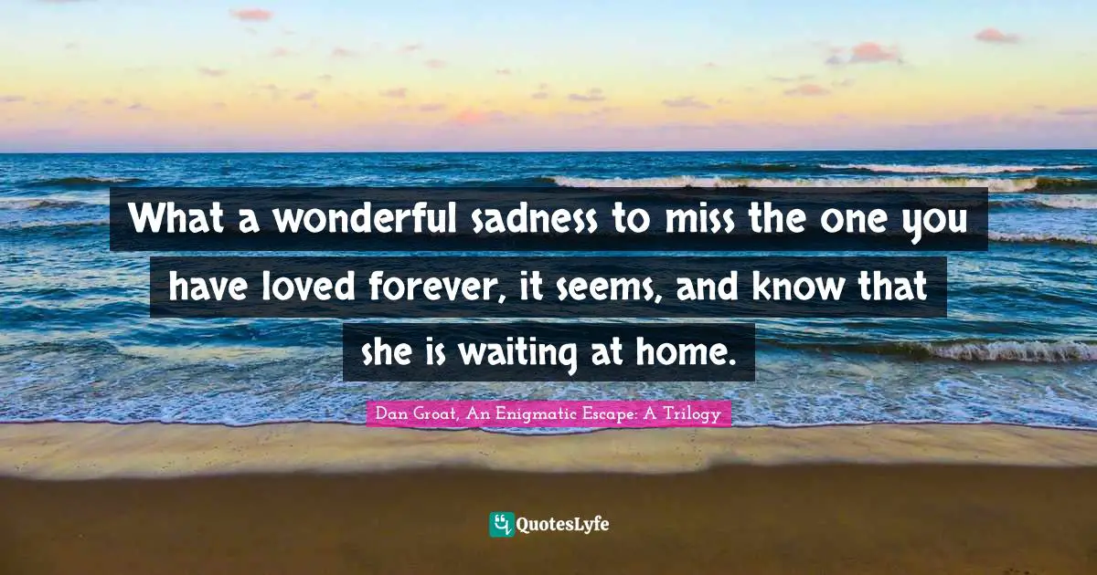 What a wonderful sadness to miss the one you have loved forever, it seems, and know that she is waiting at home.