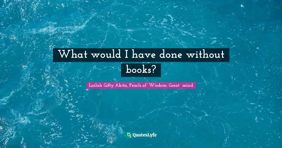 Lailah Gifty Akita, Pearls of  Wisdom: Great  mind Quotes: What would I have done without books?