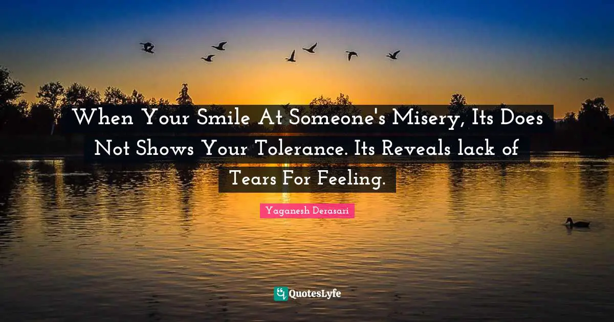When Your Smile At Someone's Misery, Its Does Not Shows Your Tolerance. Its Reveals lack of Tears For Feeling.