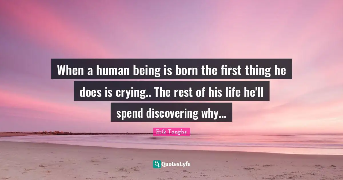 When a human being is born the first thing he does is crying.. The rest of his life he'll spend discovering why...