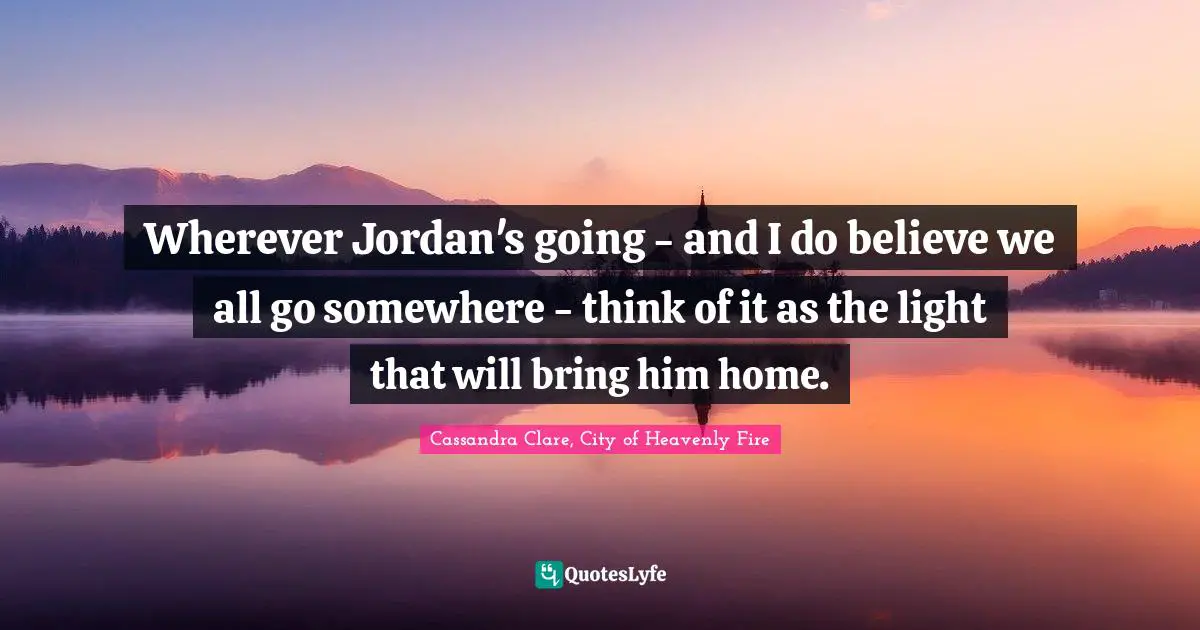 Wherever Jordan's going - and I do believe we all go somewhere - think of it as the light that will bring him home.
