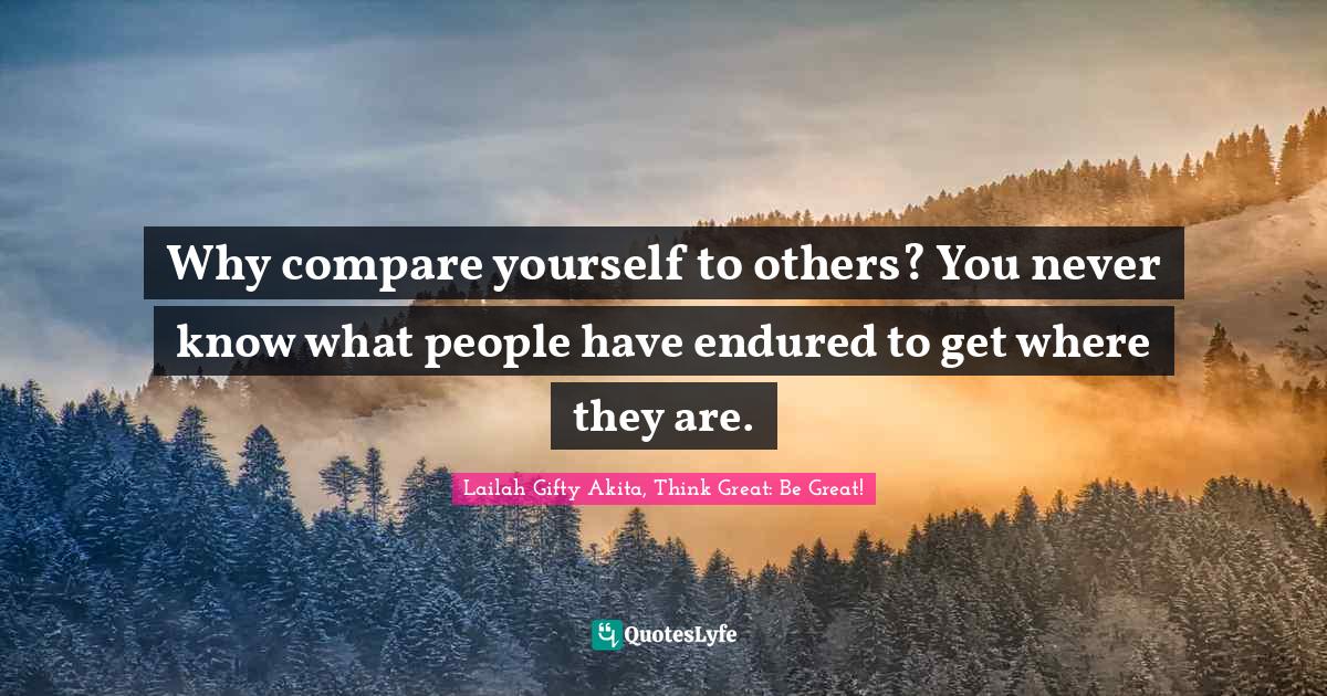 Why compare yourself to others? You never know what people have endure... Quote by Lailah Gifty