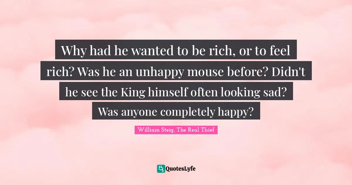 William Steig Quotes: "Why had he wanted to be rich, or to feel rich? Was he an unhappy mouse before? Didn't he see the King himself often looking sad? Was anyone completely happy?"