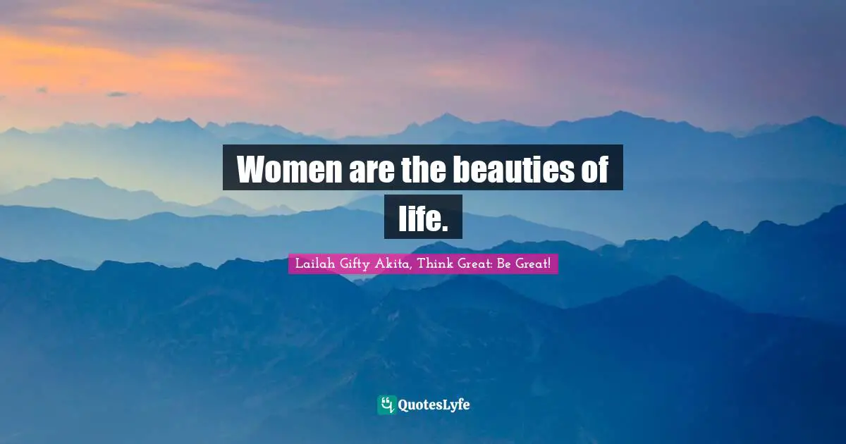 Women are the beauties of life.