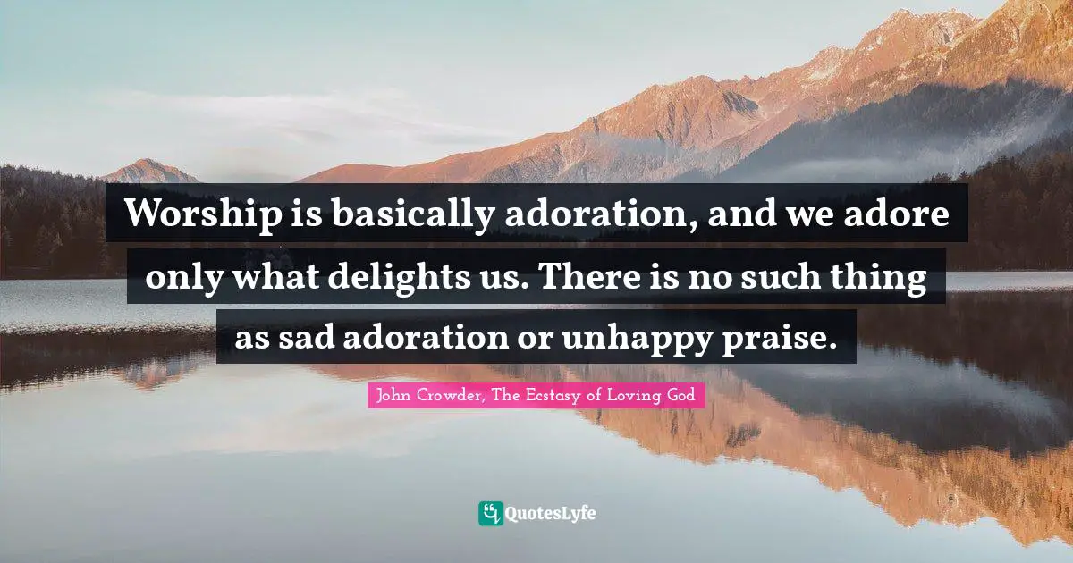 Crowder Quotes: "Worship is basically adoration, and we adore only what delights us. There is no such thing as sad adoration or unhappy praise."