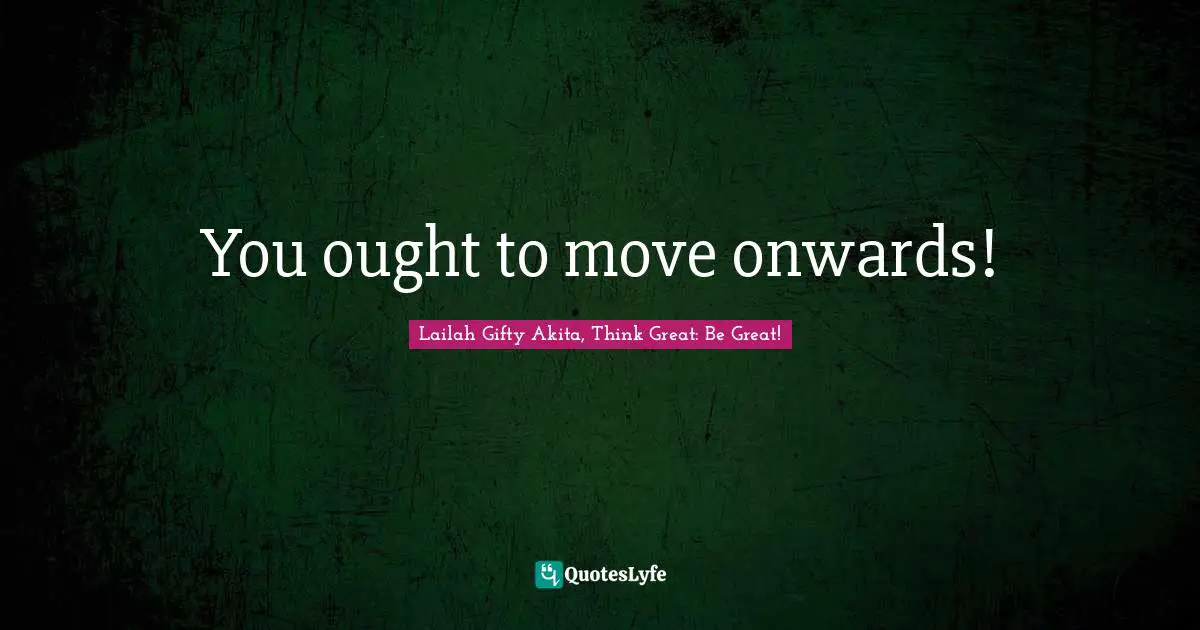 You ought to move onwards!