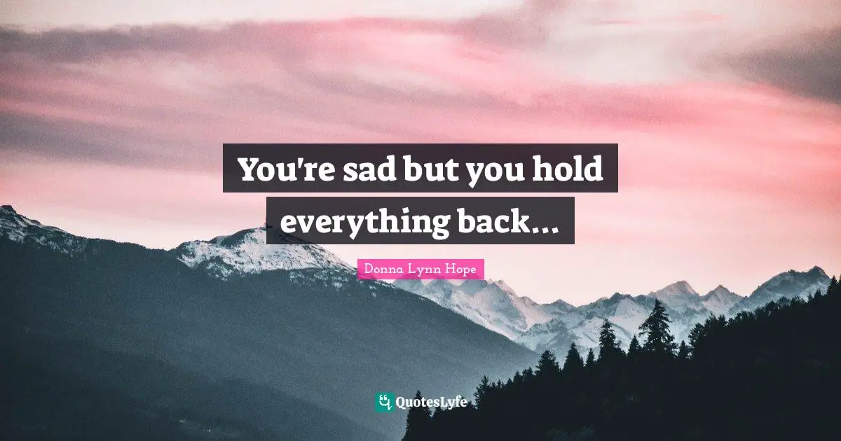 You're sad but you hold everything back...