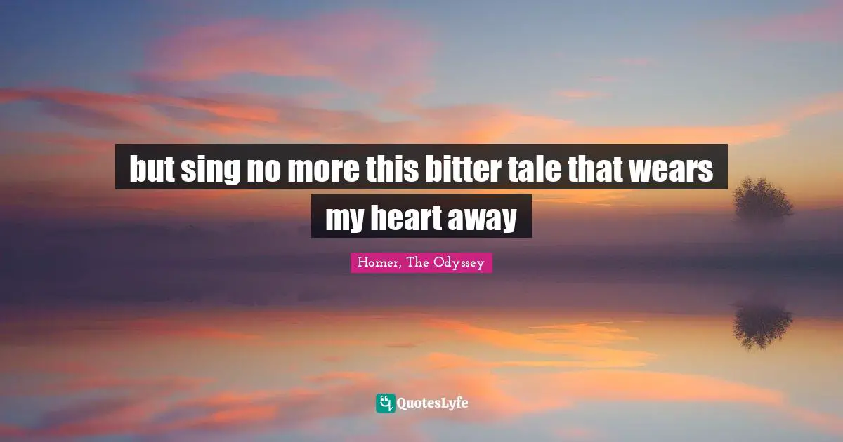 Homer, The Odyssey Quotes: "but sing no more this bitter tale that wears my heart away"