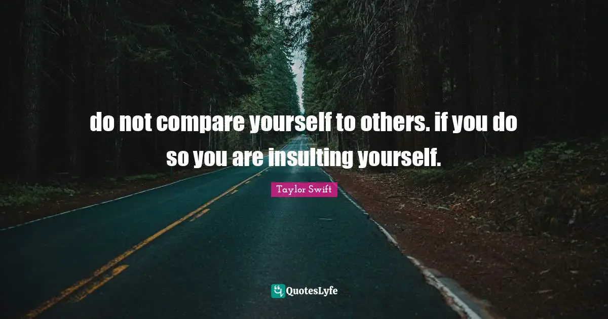 do not compare yourself to others. if you do so you are insulting yourself.