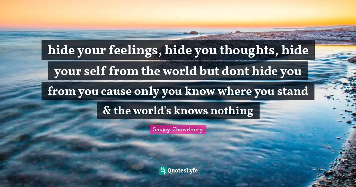 hide your feelings, hide you thoughts, hide your self from the world but dont hide you from you cause only you know where you stand & the world's knows nothing