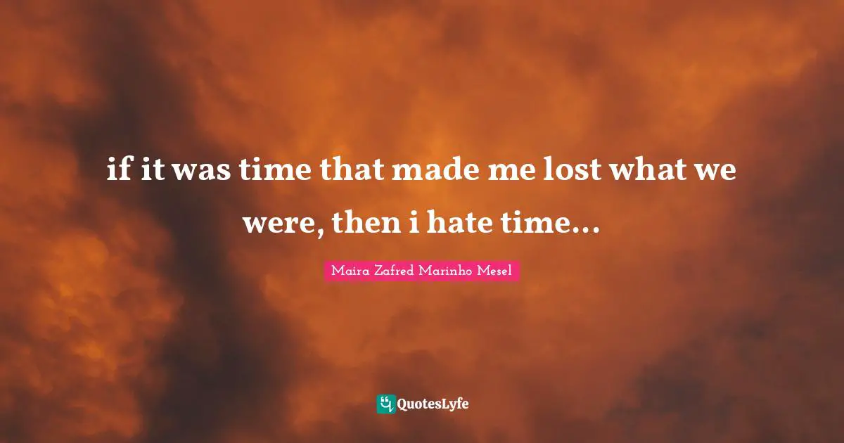 if it was time that made me lost what we were, then i hate time...