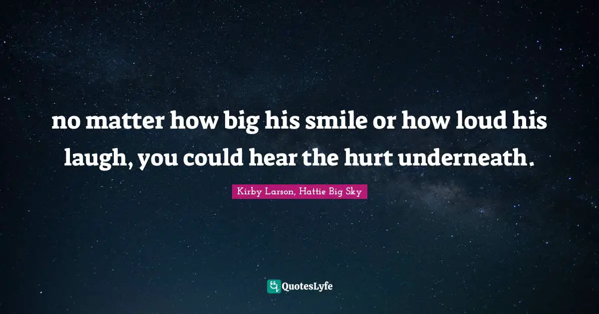 Kirby Larson Quotes: "no matter how big his smile or how loud his laugh, you could hear the hurt underneath."