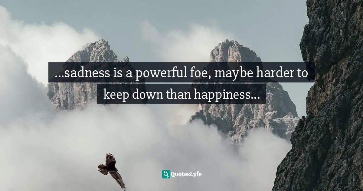 ...sadness is a powerful foe, maybe harder to keep down than happiness...