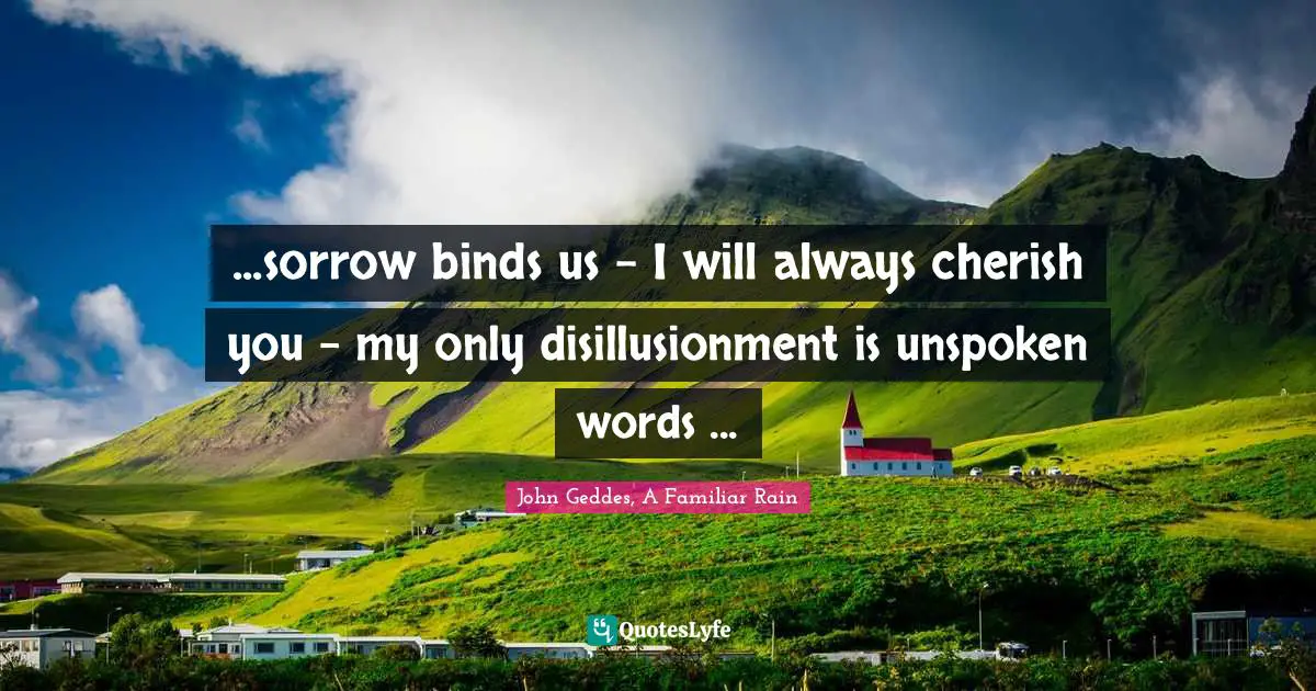 ...sorrow binds us - I will always cherish you - my only disillusionment is unspoken words ...