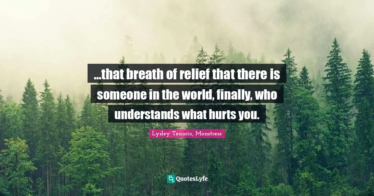 ...that breath of relief that there is someone in the world, finally, who understands what hurts you.