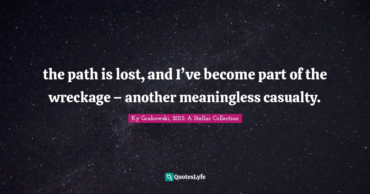 the path is lost, and I’ve become part of the wreckage − another meaningless casualty.