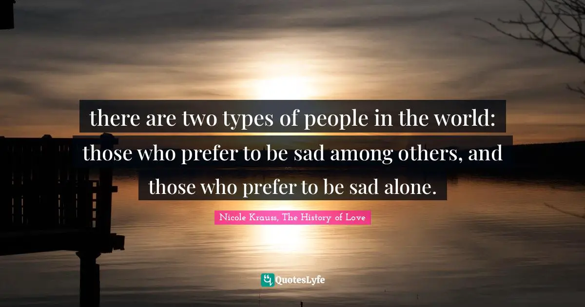 there are two types of people in the world: those who prefer to be sad among others, and those who prefer to be sad alone.