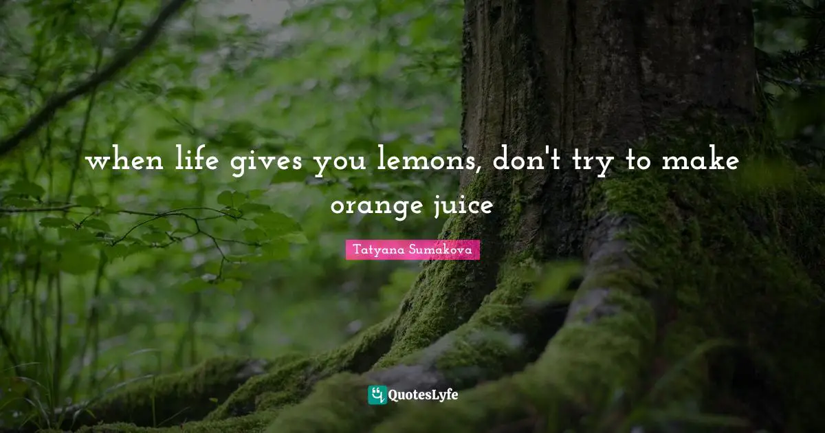 when life gives you lemons, don't try to make orange juice