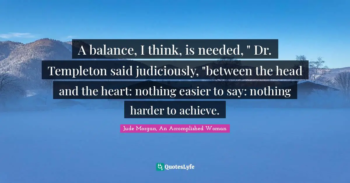 A balance, I think, is needed, " Dr. Templeton said judiciously, "between the head and the heart: nothing easier to say: nothing harder to achieve.
