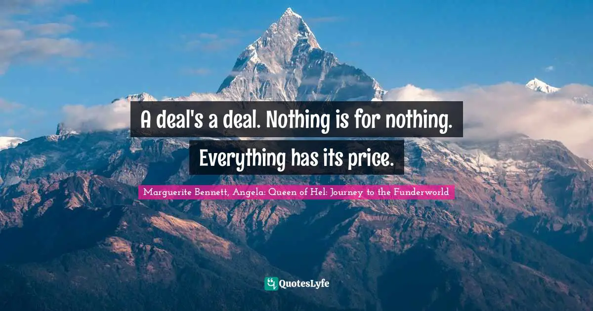 A deal's a deal. Nothing is for nothing. Everything has its price.