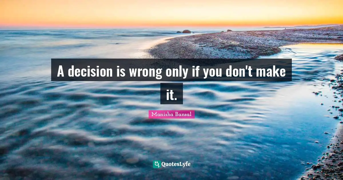 A decision is wrong only if you don't make it.