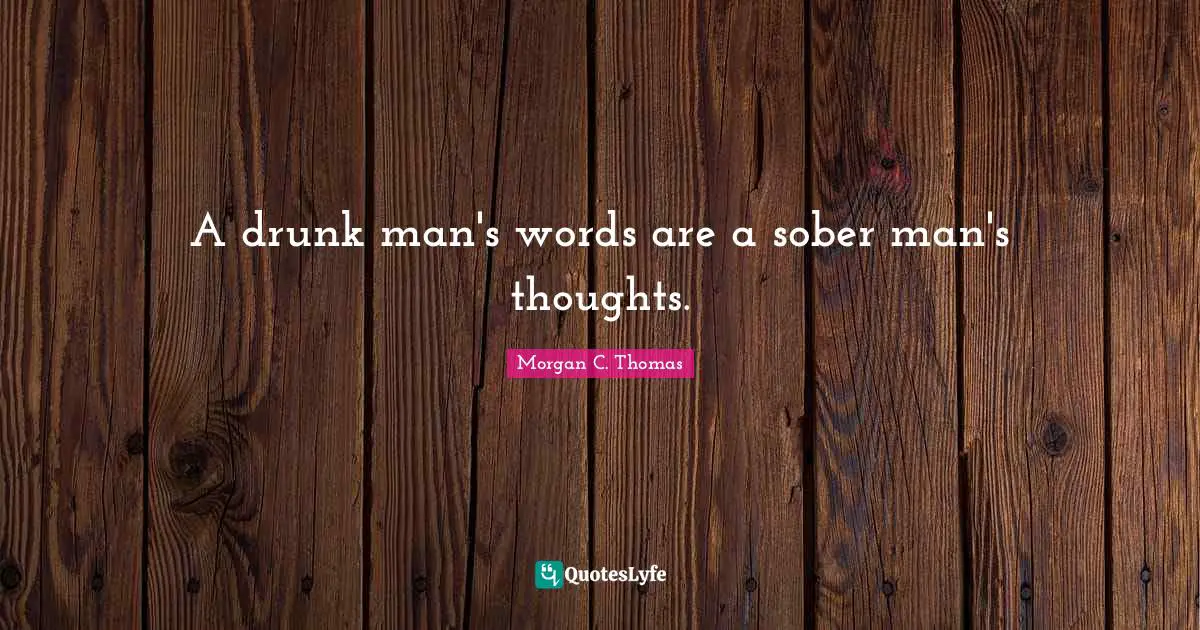 A drunk man's words are a sober man's thoughts.