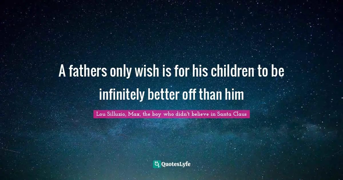 A fathers only wish is for his children to be infinitely better off than him