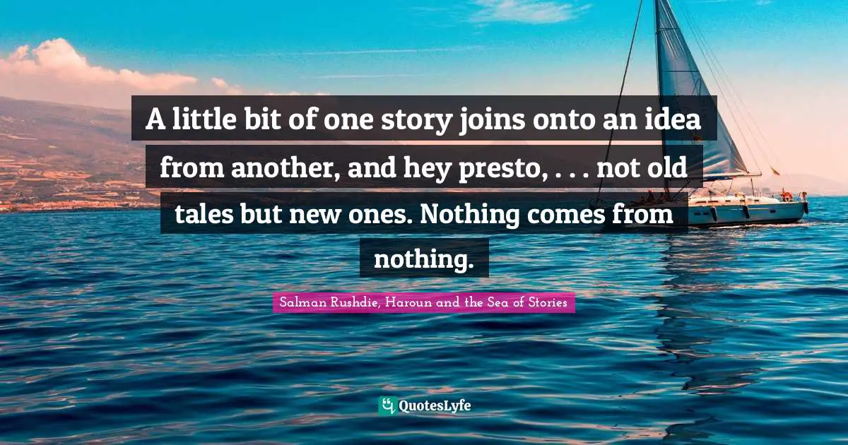 A little bit of one story joins onto an idea from another, and hey presto, . . . not old tales but new ones. Nothing comes from nothing.