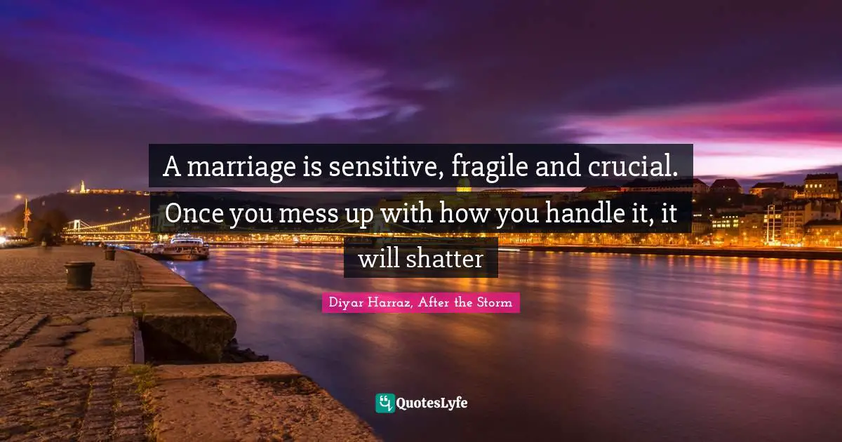 A marriage is sensitive, fragile and crucial. Once you mess up with how you handle it, it will shatter