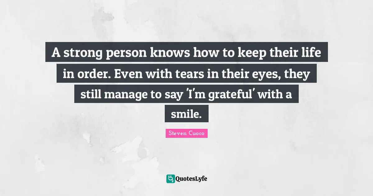 A strong person knows how to keep their life in order. Even with tears in their eyes, they still manage to say 'I'm grateful' with a smile.