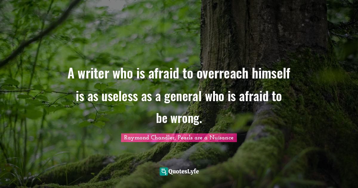 A writer who is afraid to overreach himself is as useless as a general who is afraid to be wrong.