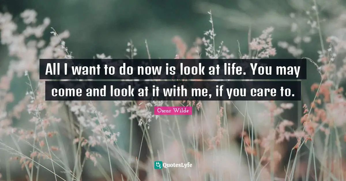 Oscar Wilde Quotes: All I want to do now is look at life. You may come and look at it with me, if you care to.