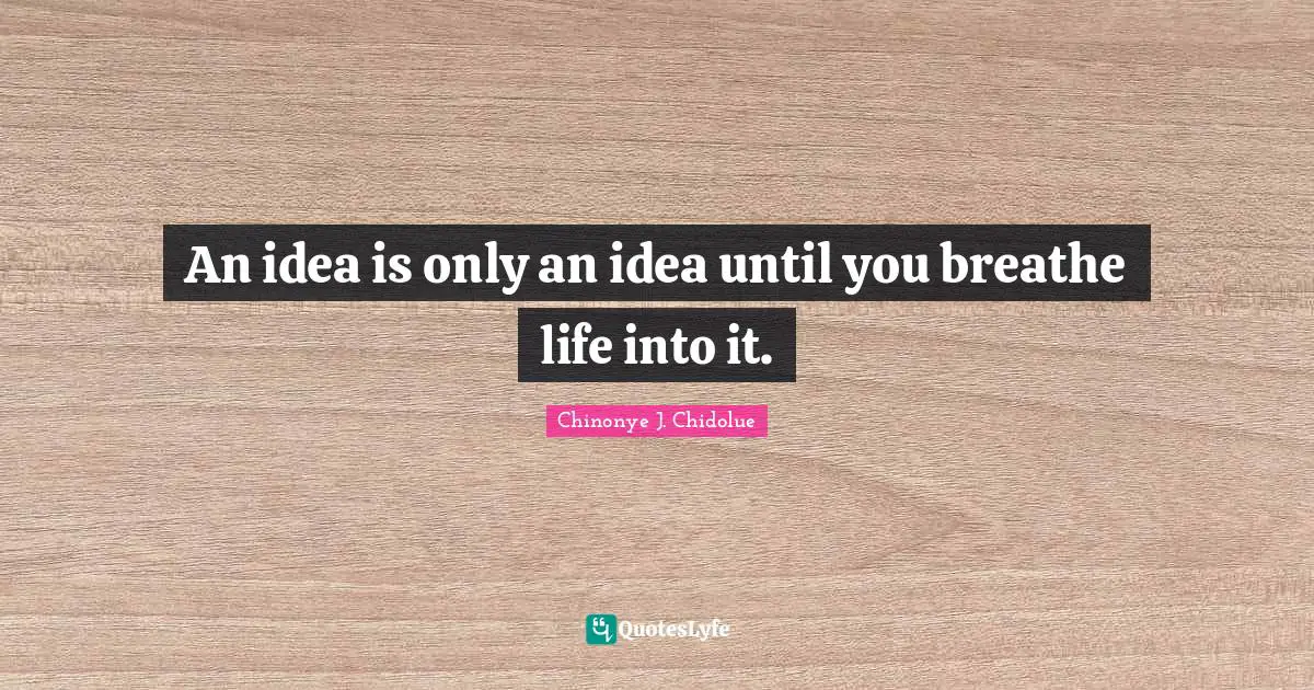 Ideas Are Power Quotes: "An idea is only an idea until you breathe life into it."