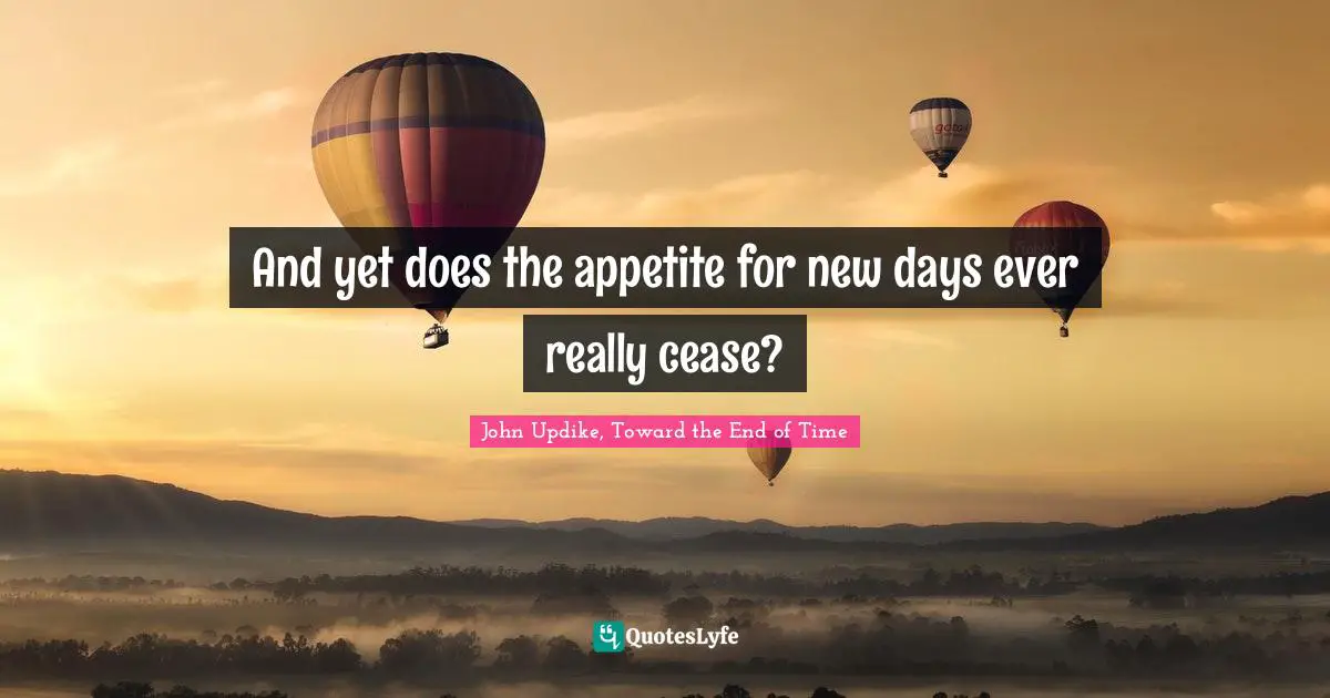 And yet does the appetite for new days ever really cease?