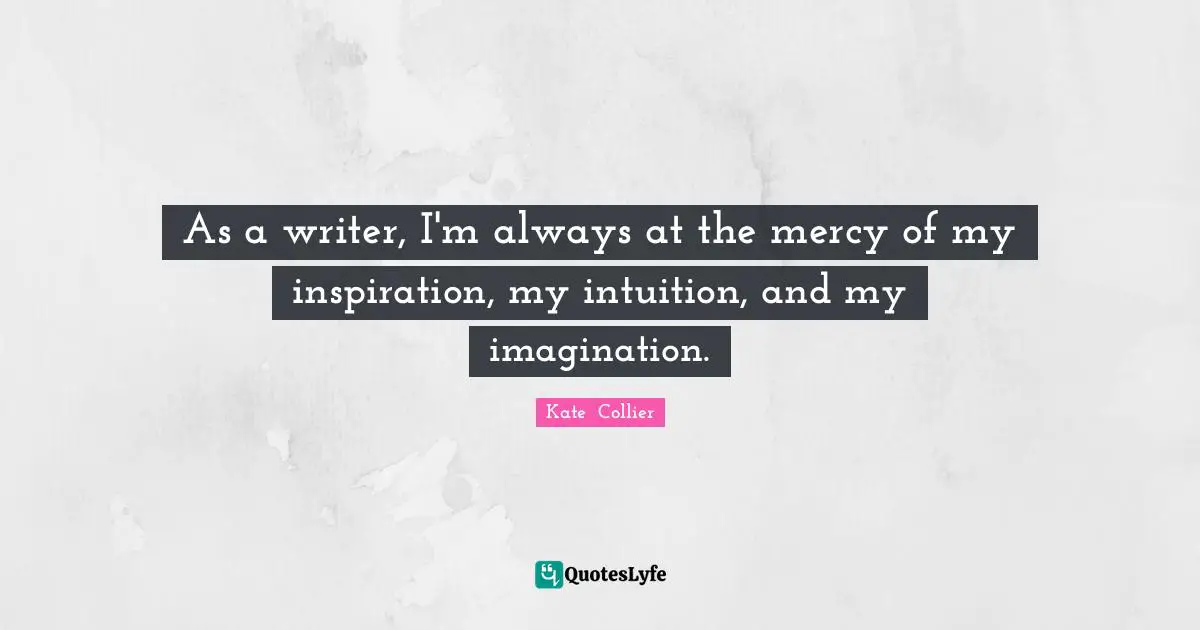 As a writer, I'm always at the mercy of my inspiration, my intuition, and my imagination.