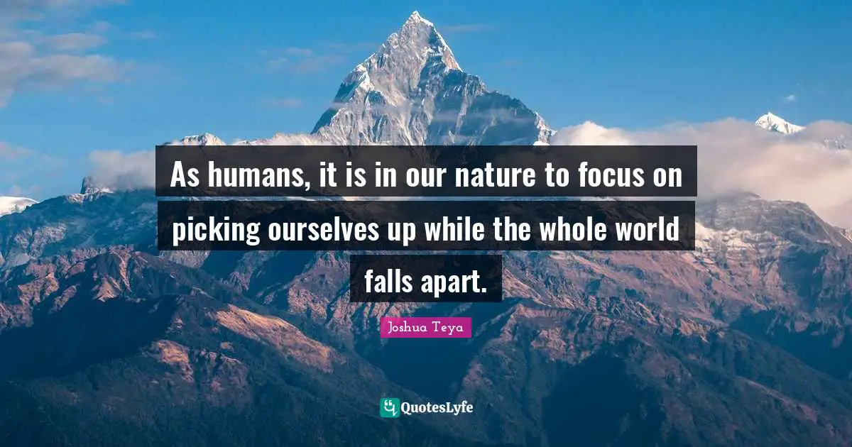 As humans, it is in our nature to focus on picking ourselves up while the whole world falls apart.